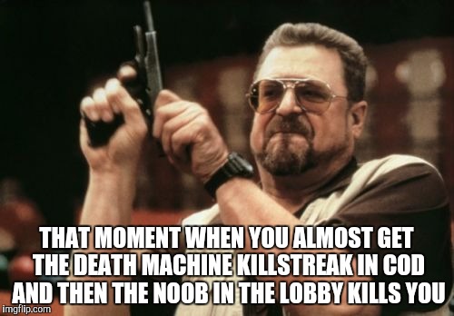 Am I The Only One Around Here Meme | THAT MOMENT WHEN YOU ALMOST GET THE DEATH MACHINE KILLSTREAK IN COD AND THEN THE NOOB IN THE LOBBY KILLS YOU | image tagged in memes,am i the only one around here | made w/ Imgflip meme maker