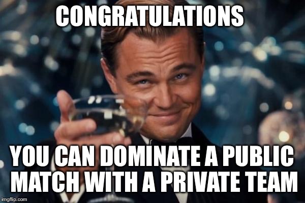 Leonardo Dicaprio Cheers | CONGRATULATIONS; YOU CAN DOMINATE A PUBLIC MATCH WITH A PRIVATE TEAM | image tagged in memes,leonardo dicaprio cheers | made w/ Imgflip meme maker