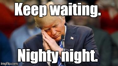 Trump Sleeping  | Keep waiting. Nighty night. | image tagged in trump sleeping | made w/ Imgflip meme maker