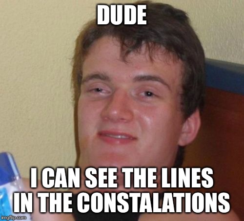10 Guy | DUDE; I CAN SEE THE LINES IN THE CONSTALATIONS | image tagged in memes,10 guy | made w/ Imgflip meme maker