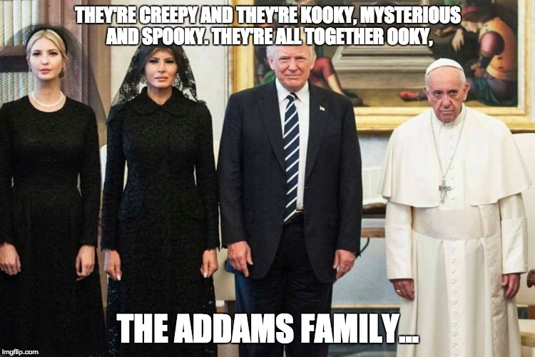 addams family | THEY'RE CREEPY AND THEY'RE KOOKY, MYSTERIOUS AND SPOOKY. THEY'RE ALL TOGETHER OOKY, THE ADDAMS FAMILY... | image tagged in memes,donald trump,funny memes,addams family,melania trump | made w/ Imgflip meme maker