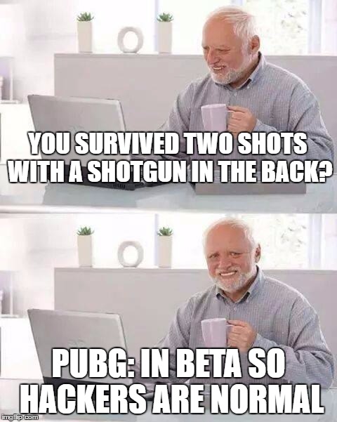 Hide the Pain Harold Meme | YOU SURVIVED TWO SHOTS WITH A SHOTGUN IN THE BACK? PUBG: IN BETA SO HACKERS ARE NORMAL | image tagged in memes,hide the pain harold | made w/ Imgflip meme maker