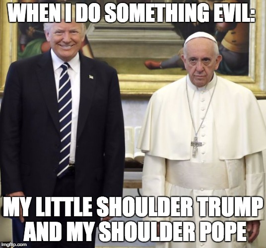 WHEN I DO SOMETHING EVIL:; MY LITTLE SHOULDER TRUMP AND MY SHOULDER POPE | image tagged in trump and pope | made w/ Imgflip meme maker