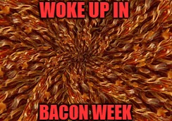 WOKE UP IN BACON WEEK | made w/ Imgflip meme maker