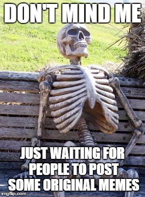 Waiting Skeleton Meme | DON'T MIND ME; JUST WAITING FOR PEOPLE TO POST SOME ORIGINAL MEMES | image tagged in memes,waiting skeleton | made w/ Imgflip meme maker