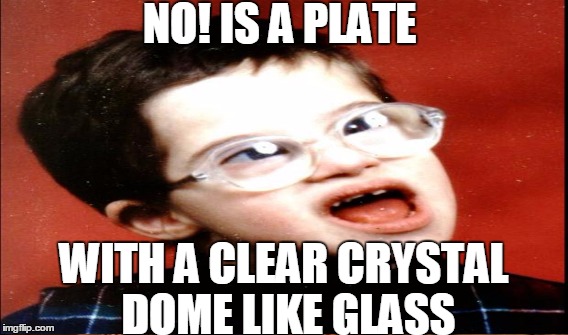 NO! IS A PLATE WITH A CLEAR CRYSTAL DOME LIKE GLASS | made w/ Imgflip meme maker