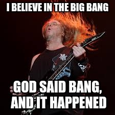I BELIEVE IN THE BIG BANG GOD SAID BANG, AND IT HAPPENED | image tagged in metal gutar | made w/ Imgflip meme maker