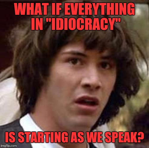 Conspiracy Keanu | WHAT IF EVERYTHING IN "IDIOCRACY"; IS STARTING AS WE SPEAK? | image tagged in memes,conspiracy keanu | made w/ Imgflip meme maker