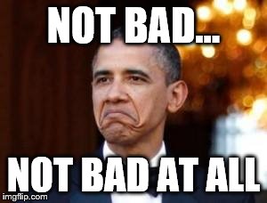 obama not bad | NOT BAD... NOT BAD AT ALL | image tagged in obama not bad | made w/ Imgflip meme maker