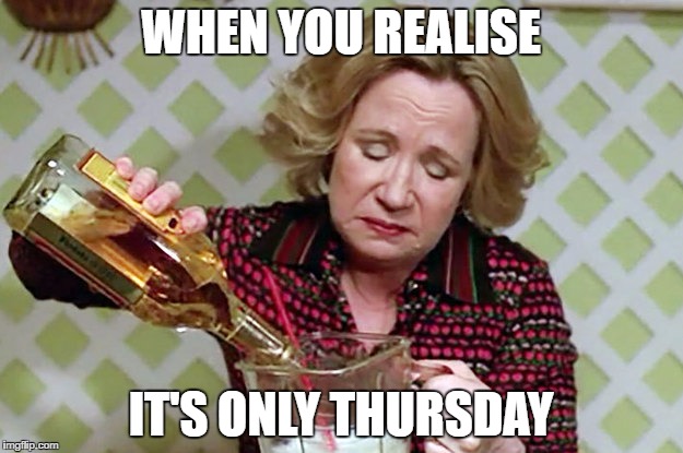 Kitty Foreman Drinking | WHEN YOU REALISE; IT'S ONLY THURSDAY | image tagged in kitty foreman drinking | made w/ Imgflip meme maker