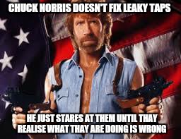 Did i miss chuck norris week. ?  | CHUCK NORRIS DOESN'T FIX LEAKY TAPS; HE JUST STARES AT THEM UNTIL THAY REALISE WHAT THAY ARE DOING IS WRONG | image tagged in memes,chuck norris week,chuck norris,funny | made w/ Imgflip meme maker