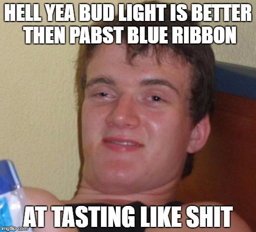 10 Guy | HELL YEA BUD LIGHT IS BETTER THEN PABST BLUE RIBBON; AT TASTING LIKE SHIT | image tagged in memes,10 guy | made w/ Imgflip meme maker