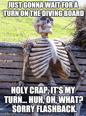 Waiting Skeleton Meme | JUST GONNA WAIT FOR A TURN ON THE DIVING BOARD HOLY CRAP, IT'S MY TURN... HUH, OH, WHAT?  SORRY FLASHBACK. | image tagged in memes,waiting skeleton | made w/ Imgflip meme maker