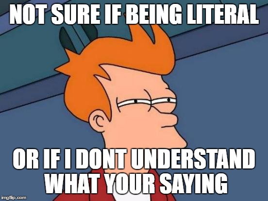 Futurama Fry Meme | NOT SURE IF BEING LITERAL OR IF I DONT UNDERSTAND WHAT YOUR SAYING | image tagged in memes,futurama fry | made w/ Imgflip meme maker