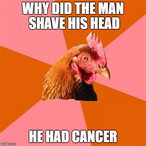 Anti Joke Chicken | WHY DID THE MAN SHAVE HIS HEAD; HE HAD CANCER | image tagged in memes,anti joke chicken,funny,funny memes,animals,funny animals | made w/ Imgflip meme maker