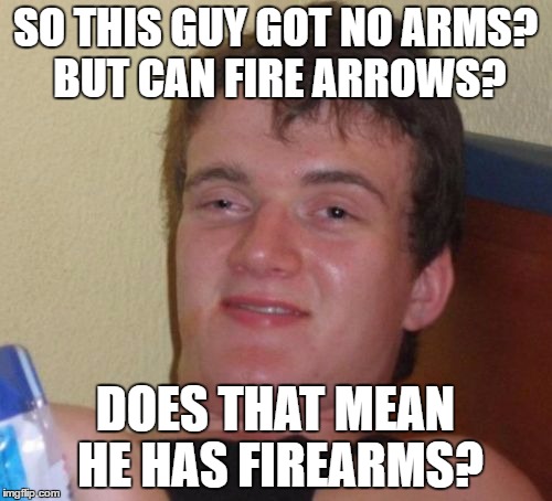 10 Guy Meme | SO THIS GUY GOT NO ARMS? BUT CAN FIRE ARROWS? DOES THAT MEAN HE HAS FIREARMS? | image tagged in memes,10 guy | made w/ Imgflip meme maker