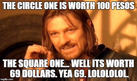 One Does Not Simply Meme | THE CIRCLE ONE IS WORTH 100 PESOS THE SQUARE ONE... WELL ITS WORTH 69 DOLLARS. YEA 69. LOLOLOLOL. | image tagged in memes,one does not simply | made w/ Imgflip meme maker