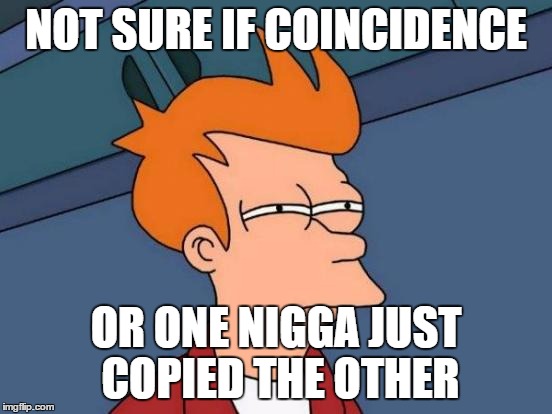 Futurama Fry Meme | NOT SURE IF COINCIDENCE OR ONE N**GA JUST COPIED THE OTHER | image tagged in memes,futurama fry | made w/ Imgflip meme maker