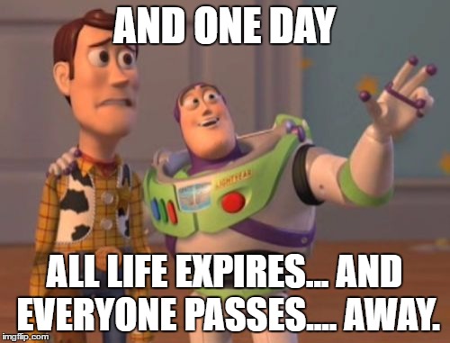 X, X Everywhere Meme | AND ONE DAY ALL LIFE EXPIRES... AND EVERYONE PASSES.... AWAY. | image tagged in memes,x x everywhere | made w/ Imgflip meme maker