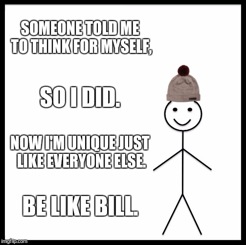 Be Like Bill Meme | SOMEONE TOLD ME TO THINK FOR MYSELF, SO I DID. NOW I'M UNIQUE JUST LIKE EVERYONE ELSE. BE LIKE BILL. | image tagged in memes,be like bill | made w/ Imgflip meme maker