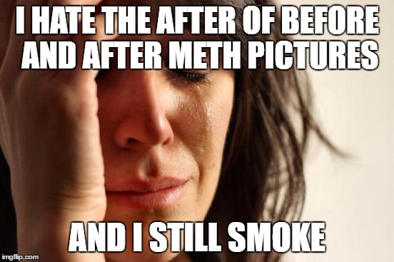 First World Problems Meme | I HATE THE AFTER OF BEFORE AND AFTER METH PICTURES AND I STILL SMOKE | image tagged in memes,first world problems | made w/ Imgflip meme maker