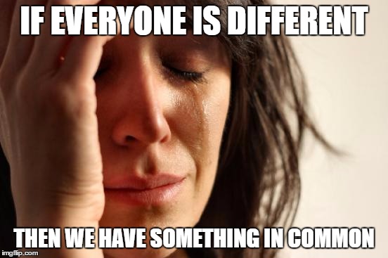 First World Problems Meme | IF EVERYONE IS DIFFERENT THEN WE HAVE SOMETHING IN COMMON | image tagged in memes,first world problems | made w/ Imgflip meme maker
