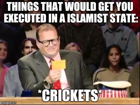 THINGS THAT WOULD GET YOU EXECUTED IN A ISLAMIST STATE: *CRICKETS* | made w/ Imgflip meme maker