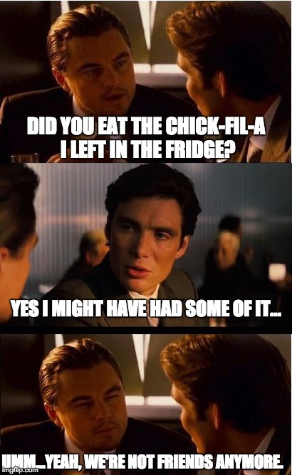 "Inception" & Chick-Fil-A | DID YOU EAT THE CHICK-FIL-A I LEFT IN THE FRIDGE? YES I MIGHT HAVE HAD SOME OF IT... UMM...YEAH, WE'RE NOT FRIENDS ANYMORE. | image tagged in memes,inception,chick-fil-a,chicken,fast food,funny food | made w/ Imgflip meme maker