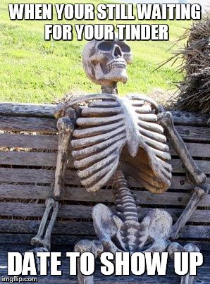 Waiting Skeleton Meme | WHEN YOUR STILL WAITING FOR YOUR TINDER; DATE TO SHOW UP | image tagged in memes,waiting skeleton | made w/ Imgflip meme maker