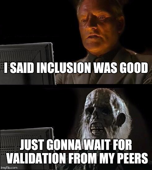 I'll Just Wait Here Meme | I SAID INCLUSION WAS GOOD JUST GONNA WAIT FOR VALIDATION FROM MY PEERS | image tagged in memes,ill just wait here | made w/ Imgflip meme maker