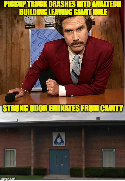 True News | PICKUP TRUCK CRASHES INTO ANALTECH BUILDING LEAVING GIANT HOLE; STRONG ODOR EMINATES FROM CAVITY | image tagged in ron burgundy,anchorman news update,car crash | made w/ Imgflip meme maker