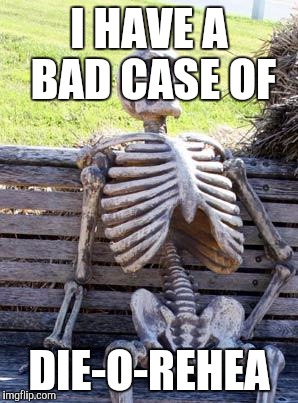 Waiting Skeleton Meme | I HAVE A BAD CASE OF DIE-O-REHEA | image tagged in memes,waiting skeleton | made w/ Imgflip meme maker