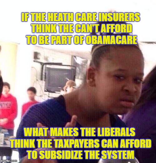 The girl on the street talks about the health care providers pulling out of Obamacare | IF THE HEATH CARE INSURERS THINK THE CAN'T AFFORD TO BE PART OF OBAMACARE; WHAT MAKES THE LIBERALS THINK THE TAXPAYERS CAN AFFORD TO SUBSIDIZE THE SYSTEM | image tagged in memes,black girl wat,obamacare,donald trump approves,liberals vs conservatives,election 2016 aftermath | made w/ Imgflip meme maker