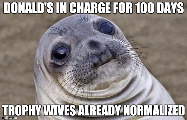 Awkward Moment Sealion Meme | DONALD'S IN CHARGE FOR 100 DAYS TROPHY WIVES ALREADY NORMALIZED | image tagged in memes,awkward moment sealion | made w/ Imgflip meme maker