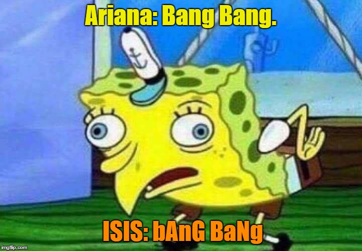 I know what you're thinking....i just can't stop myself | Ariana: Bang Bang. ISIS: bAnG BaNg | image tagged in spongebob,mocking spongebob,ariana grande,isis,memes,dank memes | made w/ Imgflip meme maker