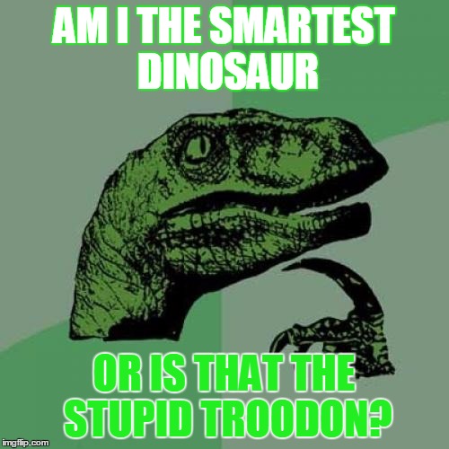Philosoraptor | AM I THE SMARTEST DINOSAUR; OR IS THAT THE STUPID TROODON? | image tagged in memes,philosoraptor | made w/ Imgflip meme maker