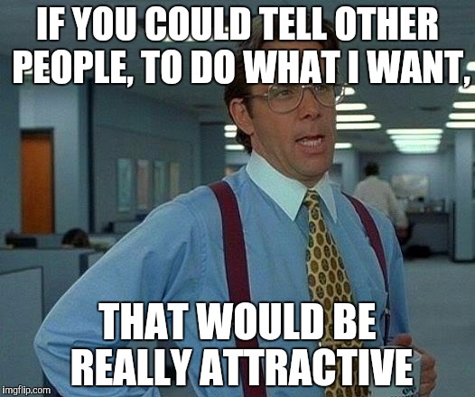 That Would Be Great Meme | IF YOU COULD TELL OTHER PEOPLE, TO DO WHAT I WANT, THAT WOULD BE REALLY ATTRACTIVE | image tagged in memes,that would be great | made w/ Imgflip meme maker