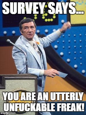 Survey Says | SURVEY SAYS... YOU ARE AN UTTERLY UNFUCKABLE FREAK! | image tagged in survey says | made w/ Imgflip meme maker