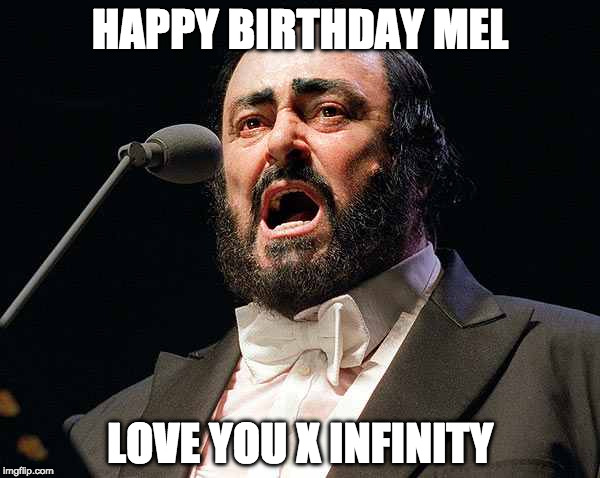 Pavarotti opera tenor | HAPPY BIRTHDAY MEL; LOVE YOU X INFINITY | image tagged in pavarotti opera tenor | made w/ Imgflip meme maker