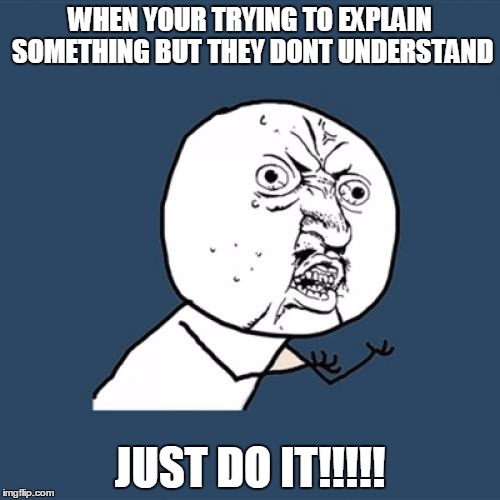 Y U No | WHEN YOUR TRYING TO EXPLAIN SOMETHING BUT THEY DONT UNDERSTAND; JUST DO IT!!!!! | image tagged in memes,y u no | made w/ Imgflip meme maker