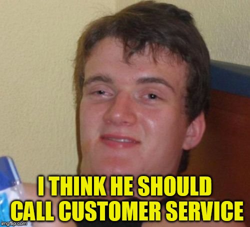10 Guy Meme | I THINK HE SHOULD CALL CUSTOMER SERVICE | image tagged in memes,10 guy | made w/ Imgflip meme maker