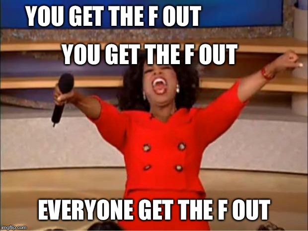 Oprah You Get A | YOU GET THE F OUT; YOU GET THE F OUT; EVERYONE GET THE F OUT | image tagged in memes,oprah you get a | made w/ Imgflip meme maker