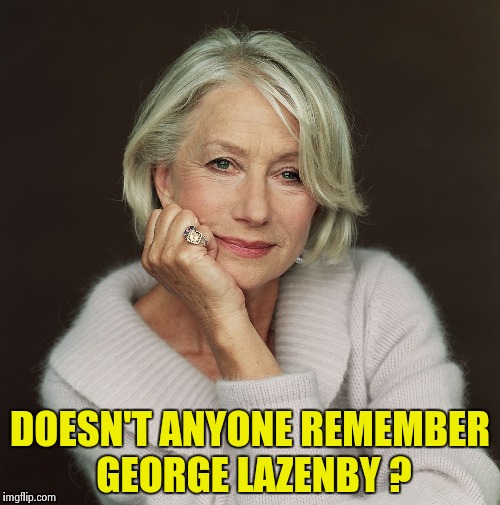 Helen Mirren | DOESN'T ANYONE REMEMBER GEORGE LAZENBY ? | image tagged in helen mirren | made w/ Imgflip meme maker