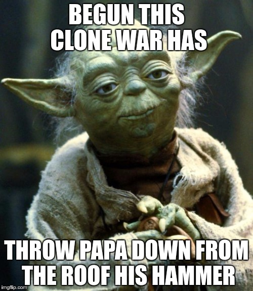 Star Wars Yoda Meme | BEGUN THIS CLONE WAR HAS; THROW PAPA DOWN FROM THE ROOF HIS HAMMER | image tagged in memes,star wars yoda | made w/ Imgflip meme maker