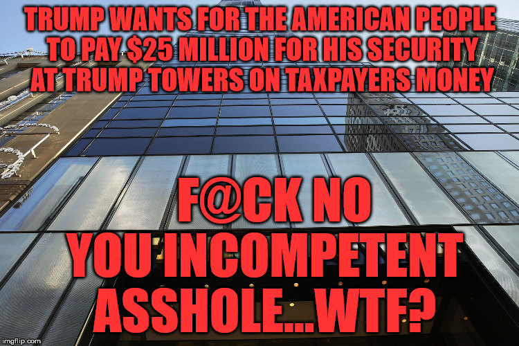 trump tower | TRUMP WANTS FOR THE AMERICAN PEOPLE TO PAY $25 MILLION FOR HIS SECURITY AT TRUMP TOWERS ON TAXPAYERS MONEY; F@CK NO YOU INCOMPETENT ASSHOLE...WTF? | image tagged in trump tower | made w/ Imgflip meme maker