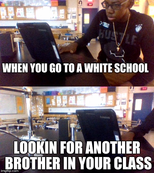 Darnell Montegomery | WHEN YOU GO TO A WHITE SCHOOL; LOOKIN FOR ANOTHER BROTHER IN YOUR CLASS | image tagged in brotherhood | made w/ Imgflip meme maker