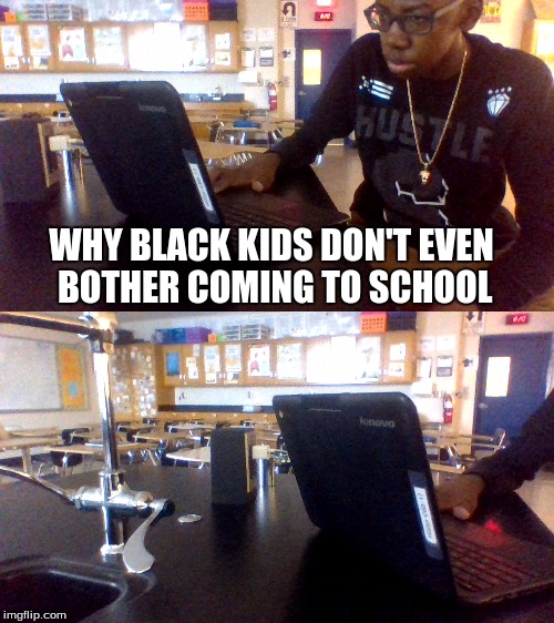 Darnell Montegomery | WHY BLACK KIDS DON'T EVEN BOTHER COMING TO SCHOOL | image tagged in nobody | made w/ Imgflip meme maker