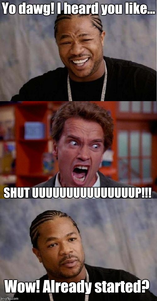 Arnold yells "shut up" when Xzibit says "Yo Dawg" | Yo dawg! I heard you like... SHUT UUUUUUUUUUUUUUUP!!! Wow! Already started? | image tagged in xzibit,arnold schwarzenegger | made w/ Imgflip meme maker
