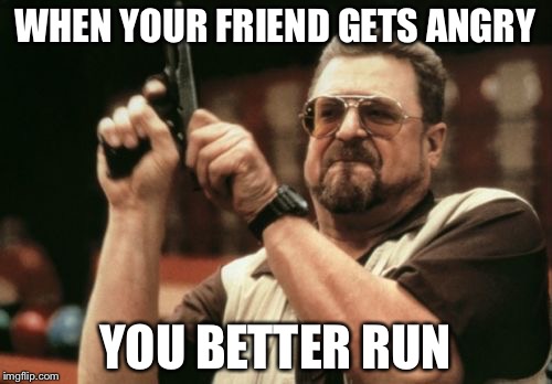 Am I The Only One Around Here | WHEN YOUR FRIEND GETS ANGRY; YOU BETTER RUN | image tagged in memes,am i the only one around here | made w/ Imgflip meme maker
