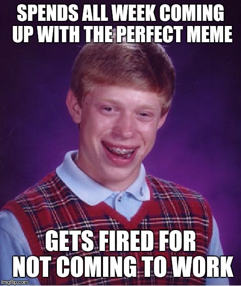 Bad Luck Brian Meme | SPENDS ALL WEEK COMING UP WITH THE PERFECT MEME; GETS FIRED FOR NOT COMING TO WORK | image tagged in memes,bad luck brian | made w/ Imgflip meme maker